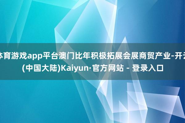 体育游戏app平台澳门比年积极拓展会展商贸产业-开云(中国大陆)Kaiyun·官方网站 - 登录入口