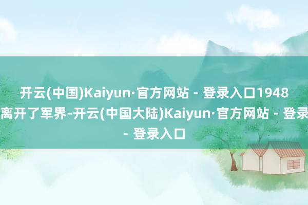 开云(中国)Kaiyun·官方网站 - 登录入口1948年他离开了军界-开云(中国大陆)Kaiyun·官方网站 - 登录入口