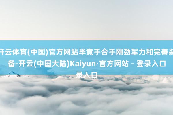 开云体育(中国)官方网站毕竟手合手刚劲军力和完善装备-开云(中国大陆)Kaiyun·官方网站 - 登录入口