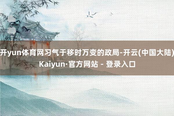开yun体育网习气于移时万变的政局-开云(中国大陆)Kaiyun·官方网站 - 登录入口