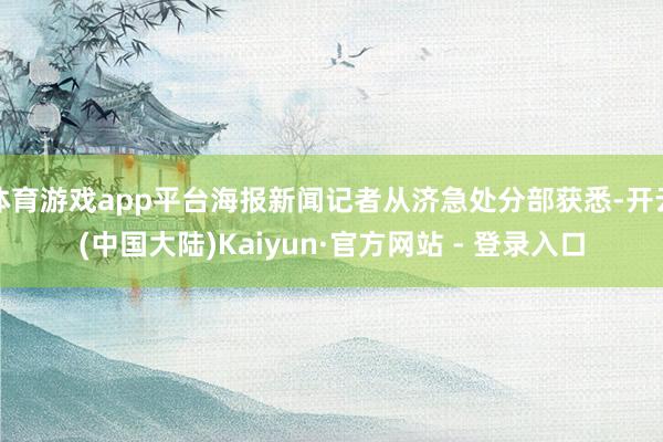 体育游戏app平台海报新闻记者从济急处分部获悉-开云(中国大陆)Kaiyun·官方网站 - 登录入口