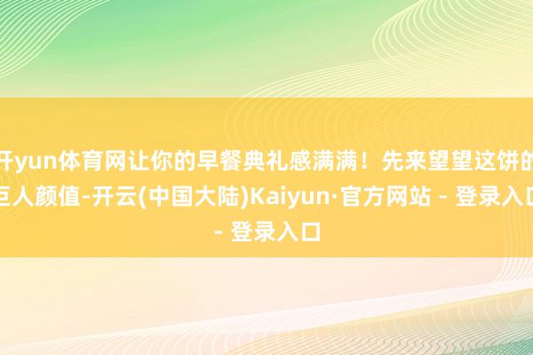 开yun体育网让你的早餐典礼感满满！先来望望这饼的巨人颜值-开云(中国大陆)Kaiyun·官方网站 - 登录入口