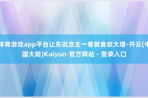 体育游戏app平台让东说念主一看就食欲大增-开云(中国大陆)Kaiyun·官方网站 - 登录入口