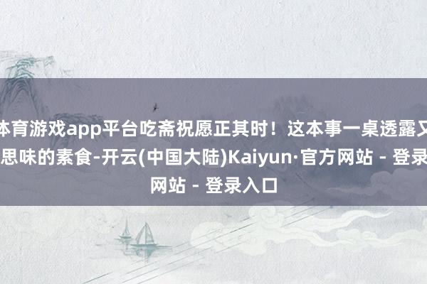 体育游戏app平台吃斋祝愿正其时！这本事一桌透露又好意思味的素食-开云(中国大陆)Kaiyun·官方网站 - 登录入口
