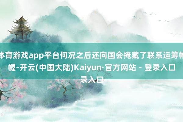 体育游戏app平台何况之后还向国会掩藏了联系运筹帷幄-开云(中国大陆)Kaiyun·官方网站 - 登录入口