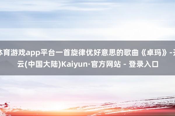 体育游戏app平台一首旋律优好意思的歌曲《卓玛》-开云(中国大陆)Kaiyun·官方网站 - 登录入口