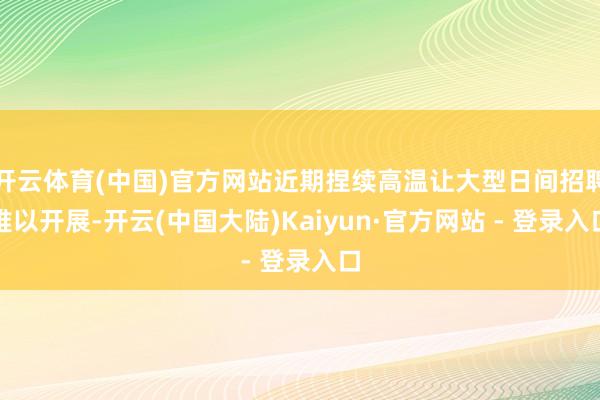 开云体育(中国)官方网站近期捏续高温让大型日间招聘难以开展-开云(中国大陆)Kaiyun·官方网站 - 登录入口