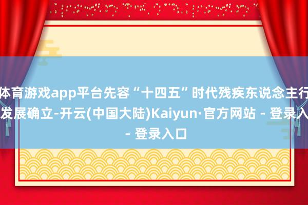 体育游戏app平台先容“十四五”时代残疾东说念主行状发展确立-开云(中国大陆)Kaiyun·官方网站 - 登录入口