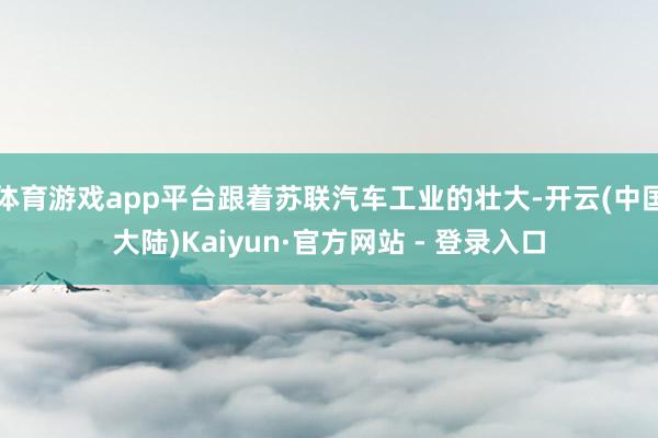 体育游戏app平台跟着苏联汽车工业的壮大-开云(中国大陆)Kaiyun·官方网站 - 登录入口