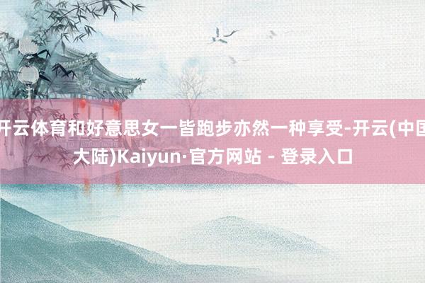 开云体育和好意思女一皆跑步亦然一种享受-开云(中国大陆)Kaiyun·官方网站 - 登录入口