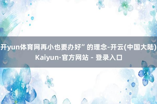 开yun体育网再小也要办好”的理念-开云(中国大陆)Kaiyun·官方网站 - 登录入口