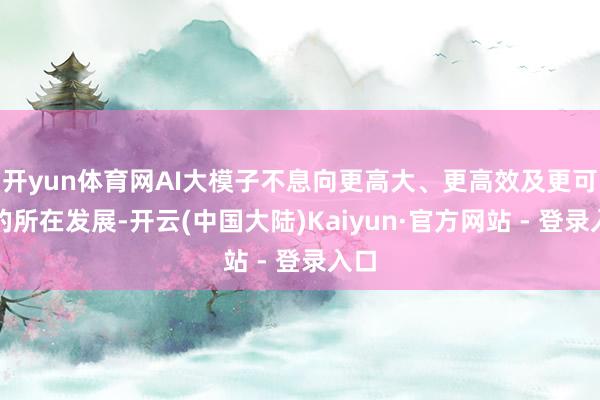 开yun体育网AI大模子不息向更高大、更高效及更可靠的所在发展-开云(中国大陆)Kaiyun·官方网站 - 登录入口