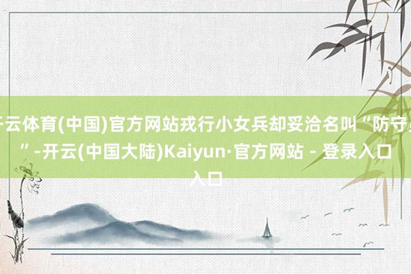 开云体育(中国)官方网站戎行小女兵却妥洽名叫“防守员”-开云(中国大陆)Kaiyun·官方网站 - 登录入口