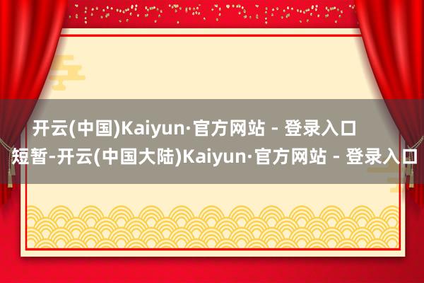开云(中国)Kaiyun·官方网站 - 登录入口        短暂-开云(中国大陆)Kaiyun·官方网站 - 登录入口