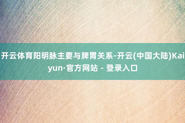 开云体育阳明脉主要与脾胃关系-开云(中国大陆)Kaiyun·官方网站 - 登录入口