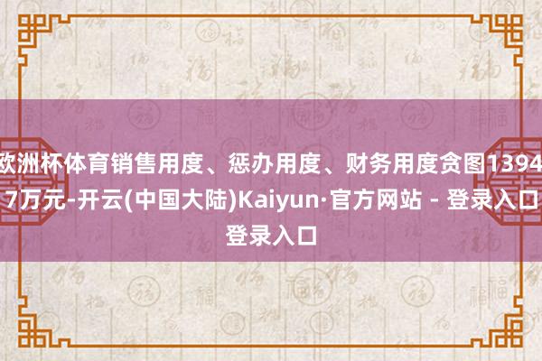 欧洲杯体育销售用度、惩办用度、财务用度贪图1394.7万元-开云(中国大陆)Kaiyun·官方网站 - 登录入口