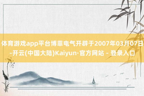 体育游戏app平台博菲电气开辟于2007年03月07日-开云(中国大陆)Kaiyun·官方网站 - 登录入口
