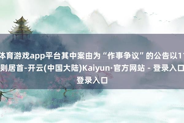 体育游戏app平台其中案由为“作事争议”的公告以11则居首-开云(中国大陆)Kaiyun·官方网站 - 登录入口