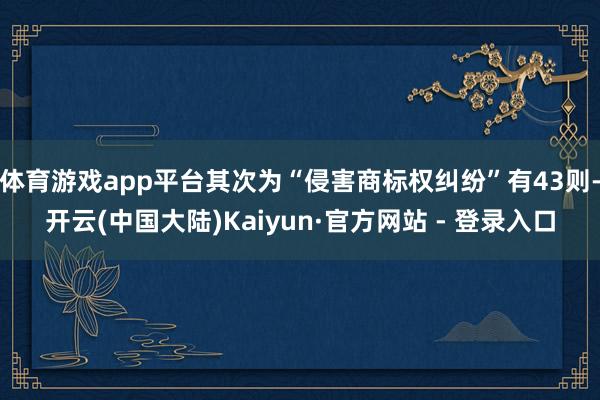 体育游戏app平台其次为“侵害商标权纠纷”有43则-开云(中国大陆)Kaiyun·官方网站 - 登录入口