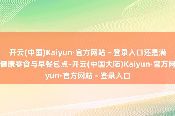 开云(中国)Kaiyun·官方网站 - 登录入口还是满足孩子需求的健康零食与早餐包点-开云(中国大陆)Kaiyun·官方网站 - 登录入口