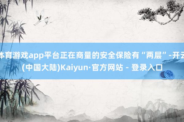体育游戏app平台正在商量的安全保险有“两层”-开云(中国大陆)Kaiyun·官方网站 - 登录入口