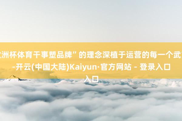 欧洲杯体育干事塑品牌”的理念深植于运营的每一个武艺-开云(中国大陆)Kaiyun·官方网站 - 登录入口
