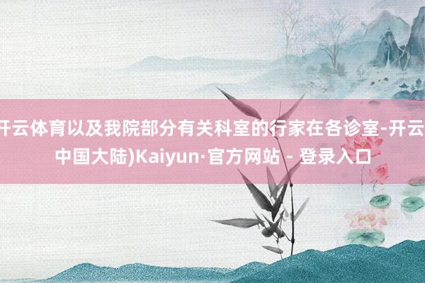 开云体育以及我院部分有关科室的行家在各诊室-开云(中国大陆)Kaiyun·官方网站 - 登录入口