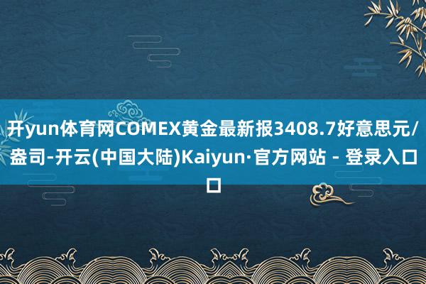 开yun体育网COMEX黄金最新报3408.7好意思元/盎司-开云(中国大陆)Kaiyun·官方网站 - 登录入口