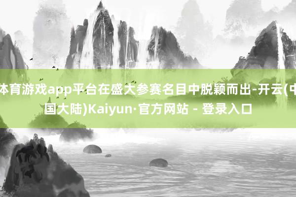 体育游戏app平台在盛大参赛名目中脱颖而出-开云(中国大陆)Kaiyun·官方网站 - 登录入口