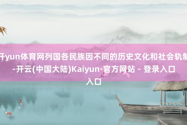开yun体育网列国各民族因不同的历史文化和社会轨制-开云(中国大陆)Kaiyun·官方网站 - 登录入口