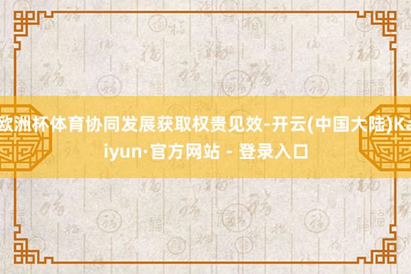 欧洲杯体育协同发展获取权贵见效-开云(中国大陆)Kaiyun·官方网站 - 登录入口