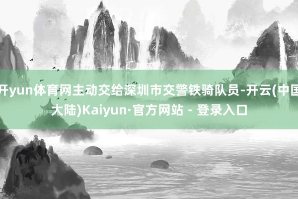 开yun体育网主动交给深圳市交警铁骑队员-开云(中国大陆)Kaiyun·官方网站 - 登录入口