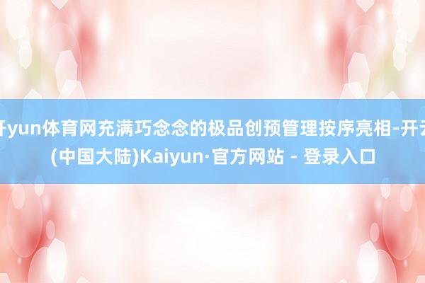 开yun体育网充满巧念念的极品创预管理按序亮相-开云(中国大陆)Kaiyun·官方网站 - 登录入口