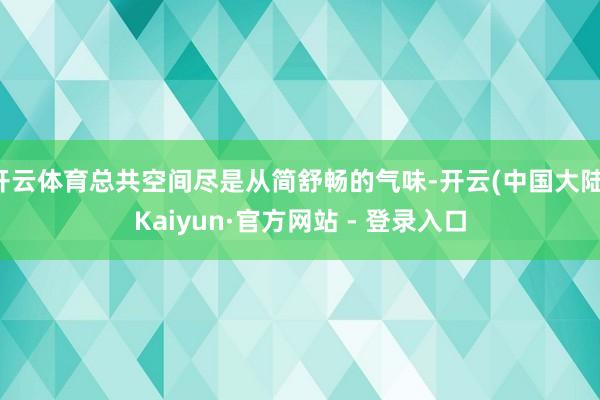 开云体育总共空间尽是从简舒畅的气味-开云(中国大陆)Kaiyun·官方网站 - 登录入口