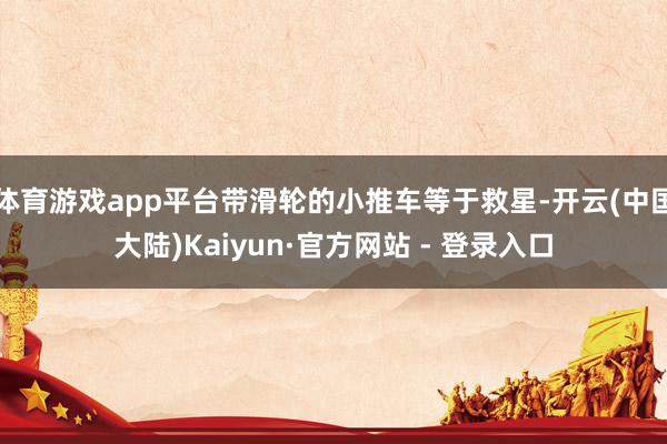 体育游戏app平台带滑轮的小推车等于救星-开云(中国大陆)Kaiyun·官方网站 - 登录入口